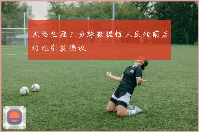 大洛生涯三分球数据惊人反转前后对比引发热议