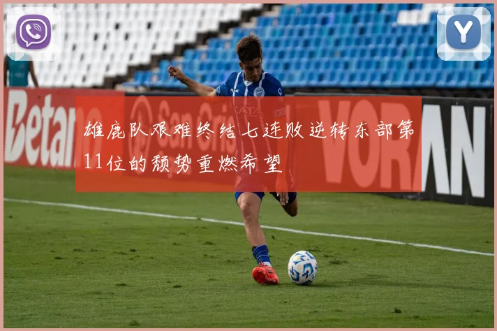 雄鹿队艰难终结七连败逆转东部第11位的颓势重燃希望