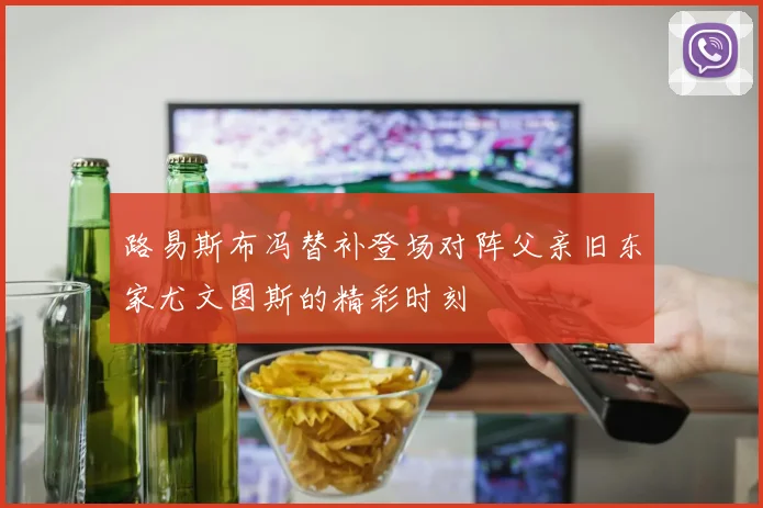 路易斯布冯替补登场对阵父亲旧东家尤文图斯的精彩时刻