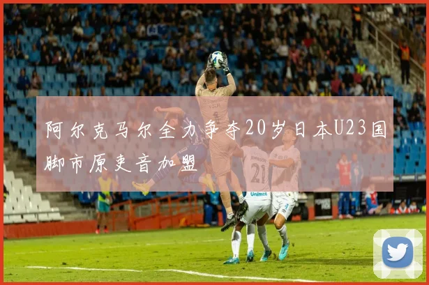 阿尔克马尔全力争夺20岁日本U23国脚市原吏音加盟