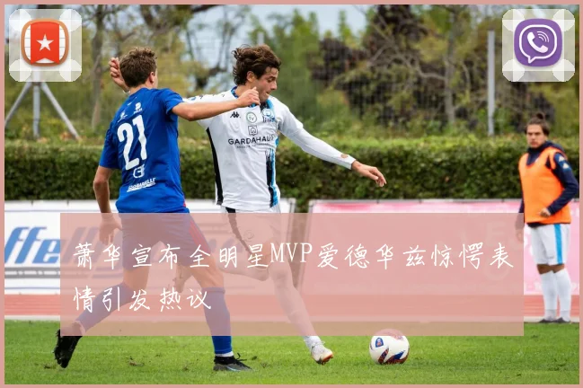 萧华宣布全明星MVP爱德华兹惊愕表情引发热议