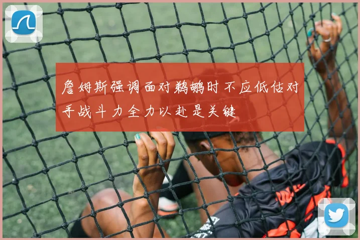 詹姆斯强调面对鹈鹕时不应低估对手战斗力全力以赴是关键