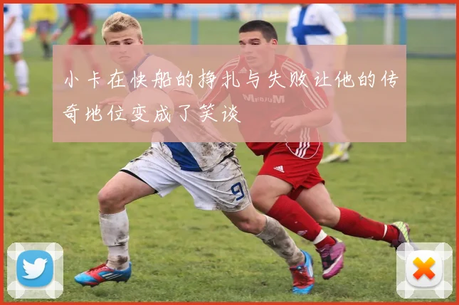 小卡在快船的挣扎与失败让他的传奇地位变成了笑谈