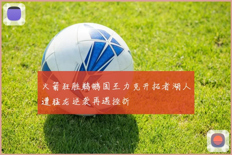 火箭狂胜鹈鹕国王力克开拓者湖人遭猛龙逆袭再遇挫折