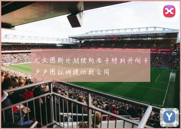 尤文图斯计划续约洛卡特利并向卡卢卢图拉姆提供新合同